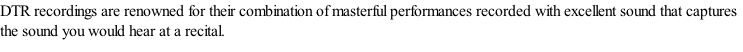 DTR recordings are renowned for their combination of masterful performances recorded with excellent sound that captures the sound you would hear at a recital.