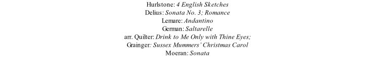 Hurlstone: 4 English Sketches Delius: Sonata No. 3; Romance Lemare: Andantino German: Saltarelle arr. Quilter: Drink to Me Only with Thine Eyes; Grainger: Sussex Mummers’ Christmas Carol Moeran: Sonata